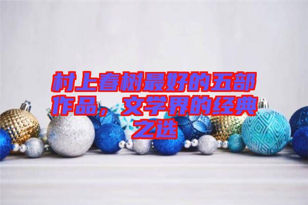 村上春樹最好的五部作品，文學界的經(jīng)典之選