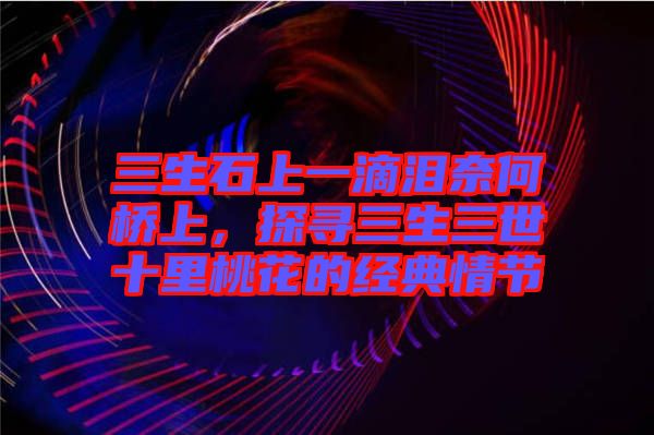 三生石上一滴淚奈何橋上，探尋三生三世十里桃花的經(jīng)典情節(jié)