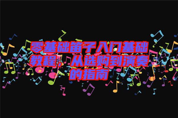 零基礎(chǔ)笛子入門基礎(chǔ)教程，從選購到演奏的指南