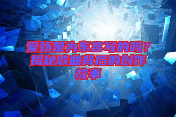 愛殤是為東宮寫的嗎？揭秘歌曲背后的創(chuàng)作故事