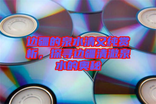 邊疆的泉水清又純賞析，探尋邊疆清澈泉水的奧秘