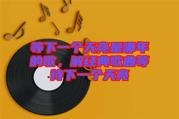 等下一個天亮是哪年的歌，解經(jīng)典歌曲等待下一個天亮