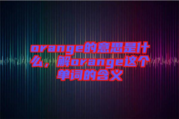 orange的意思是什么，解orange這個單詞的含義
