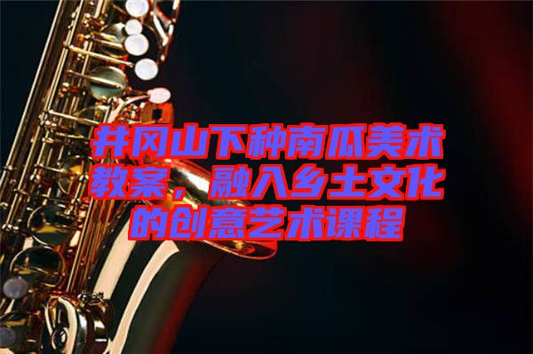 井岡山下種南瓜美術(shù)教案，融入鄉(xiāng)土文化的創(chuàng)意藝術(shù)課程