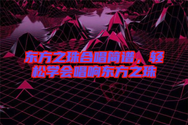 東方之珠合唱簡(jiǎn)譜，輕松學(xué)會(huì)唱響東方之珠
