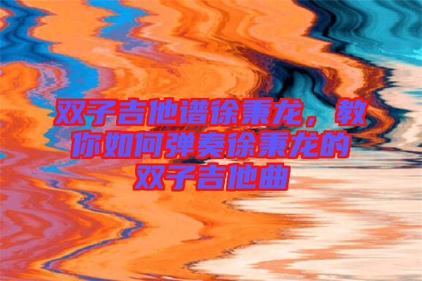 雙子吉他譜徐秉龍，教你如何彈奏徐秉龍的雙子吉他曲