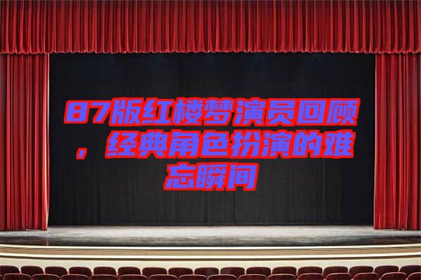 87版紅樓夢演員回顧，經(jīng)典角色扮演的難忘瞬間