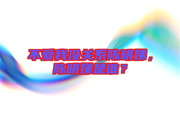 不愛我沒關(guān)系陳明娣，陳明娣是誰？
