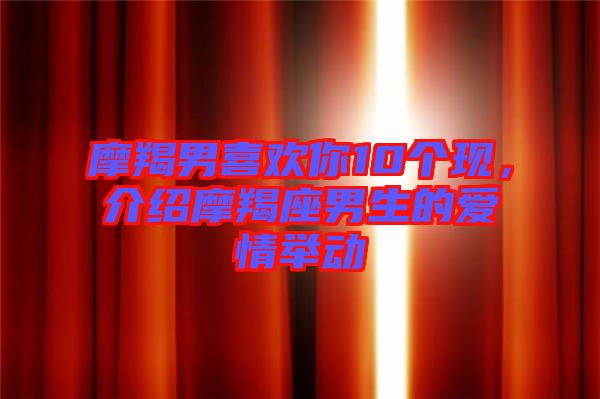 摩羯男喜歡你10個現(xiàn)，介紹摩羯座男生的愛情舉動