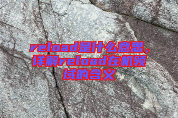 reload是什么意思，詳解reload在機(jī)領(lǐng)域的含義