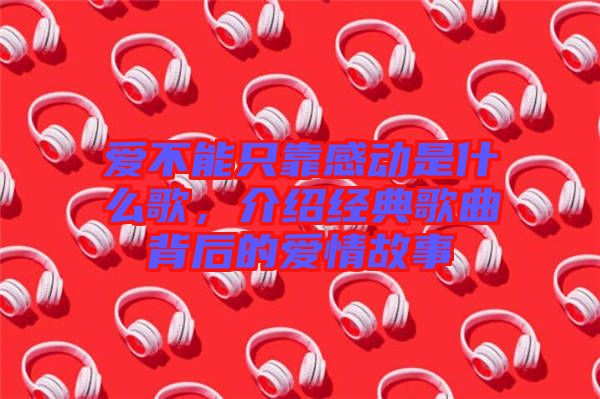 愛不能只靠感動是什么歌，介紹經(jīng)典歌曲背后的愛情故事