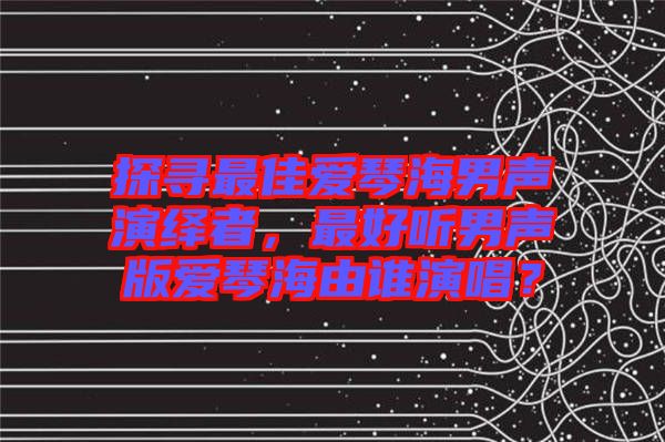 探尋最佳愛琴海男聲演繹者，最好聽男聲版愛琴海由誰演唱？