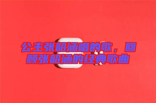 公主張韶涵唱的歌，回顧張韶涵的經(jīng)典歌曲