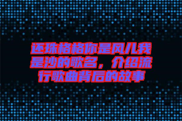 還珠格格你是風(fēng)兒我是沙的歌名，介紹流行歌曲背后的故事