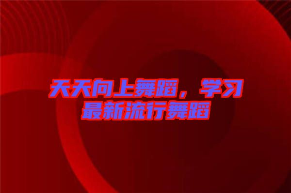 天天向上舞蹈，學(xué)習(xí)最新流行舞蹈