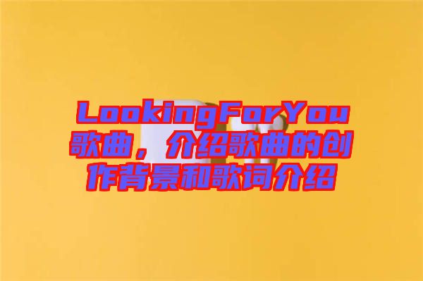 LookingForYou歌曲，介紹歌曲的創(chuàng)作背景和歌詞介紹