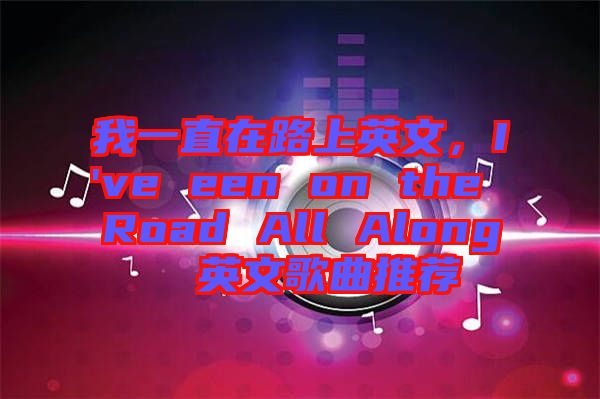 我一直在路上英文，I've een on the Road All Along  英文歌曲推薦