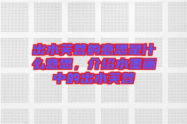 出水芙蓉的意思是什么意思，介紹水墨畫中的出水芙蓉