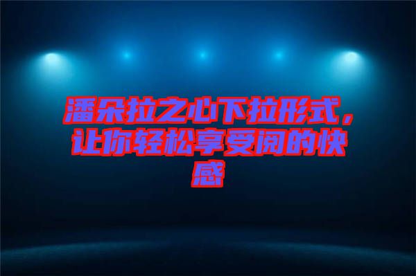 潘朵拉之心下拉形式，讓你輕松享受閱的快感