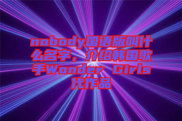 nobody國語版叫什么名字，介紹韓國歌手Wonder Girls代作品