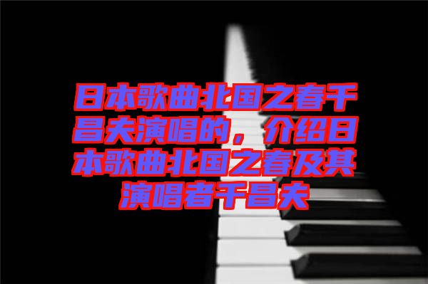 日本歌曲北國之春千昌夫演唱的，介紹日本歌曲北國之春及其演唱者千昌夫