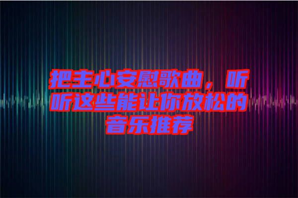 把主心安慰歌曲，聽聽這些能讓你放松的音樂推薦