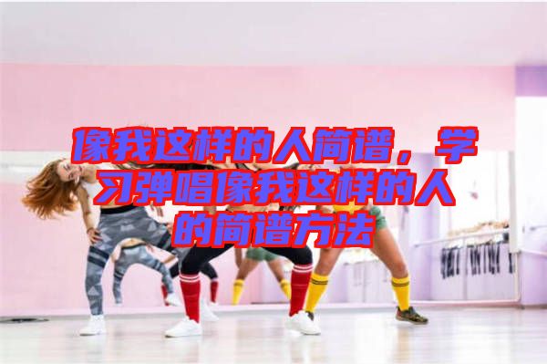 像我這樣的人簡譜，學習彈唱像我這樣的人的簡譜方法