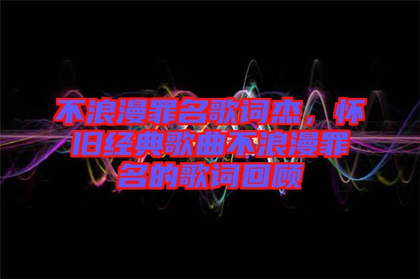 不浪漫罪名歌詞杰，懷舊經(jīng)典歌曲不浪漫罪名的歌詞回顧