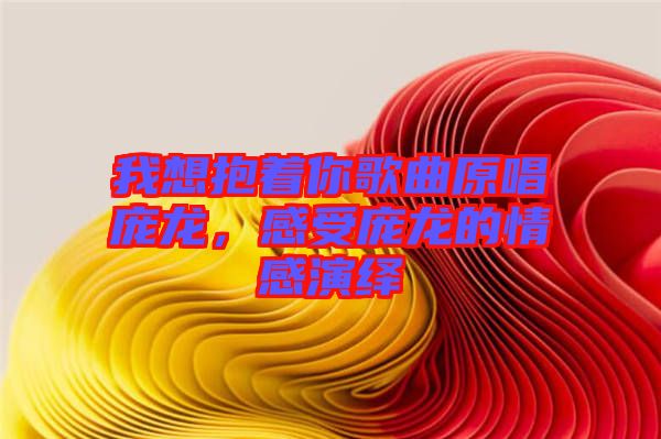 我想抱著你歌曲原唱龐龍，感受龐龍的情感演繹