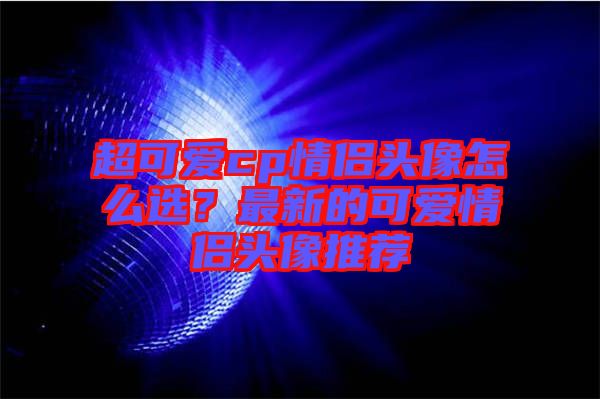 超可愛cp情侶頭像怎么選？最新的可愛情侶頭像推薦