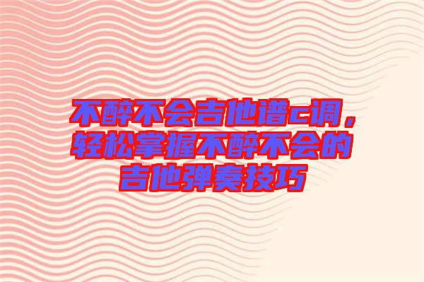 不醉不會(huì)吉他譜c調(diào)，輕松掌握不醉不會(huì)的吉他彈奏技巧