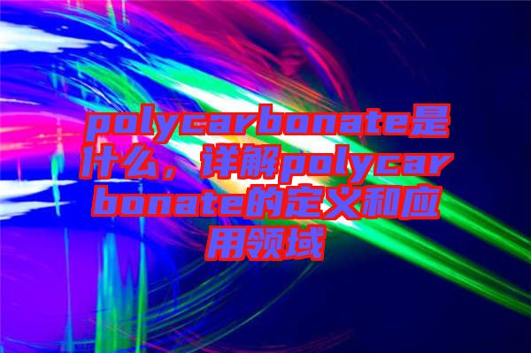 polycarbonate是什么，詳解polycarbonate的定義和應(yīng)用領(lǐng)域