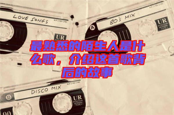 最熟悉的陌生人是什么歌，介紹這首歌背后的故事