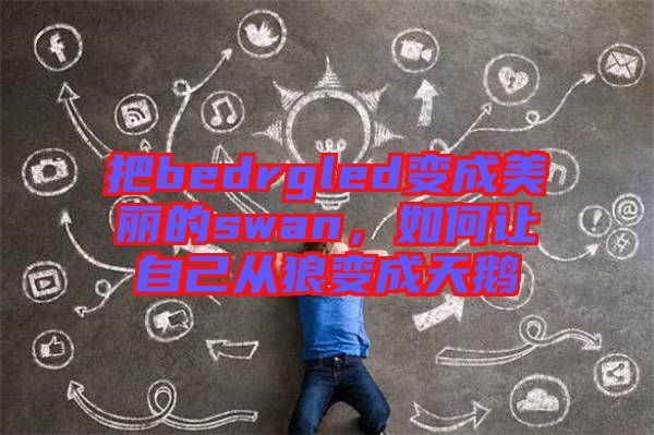 把bedrgled變成美麗的swan，如何讓自己從狼變成天鵝