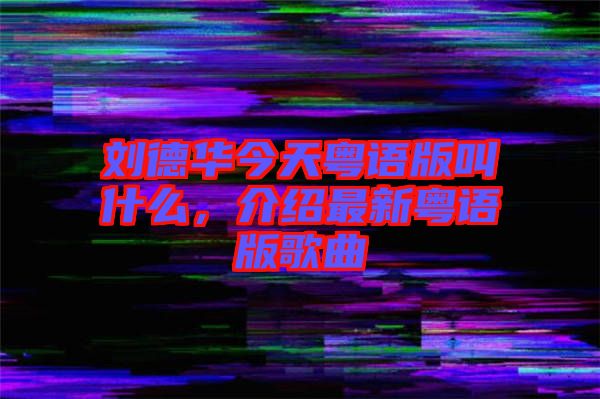 劉德華今天粵語版叫什么，介紹最新粵語版歌曲