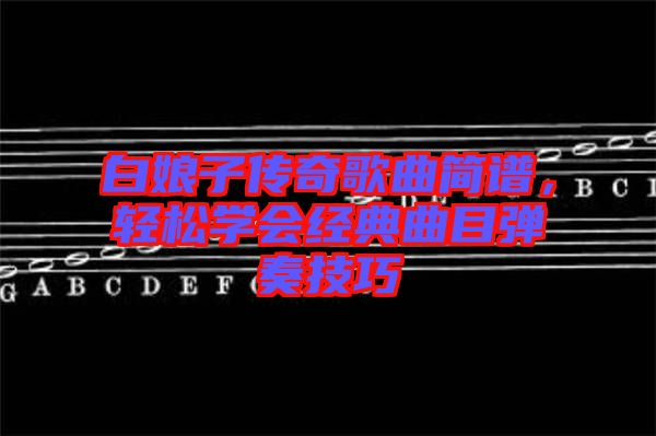白娘子傳奇歌曲簡譜，輕松學(xué)會經(jīng)典曲目彈奏技巧