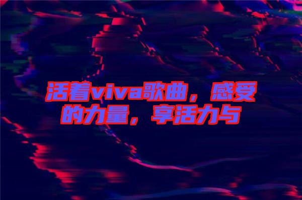 活著viva歌曲，感受的力量，享活力與