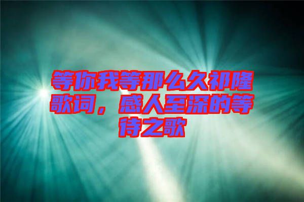 等你我等那么久祁隆歌詞，感人至深的等待之歌