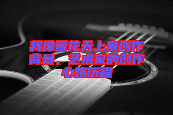 我像雪花天上來創(chuàng)作背景，藝術(shù)家的創(chuàng)作心路歷程