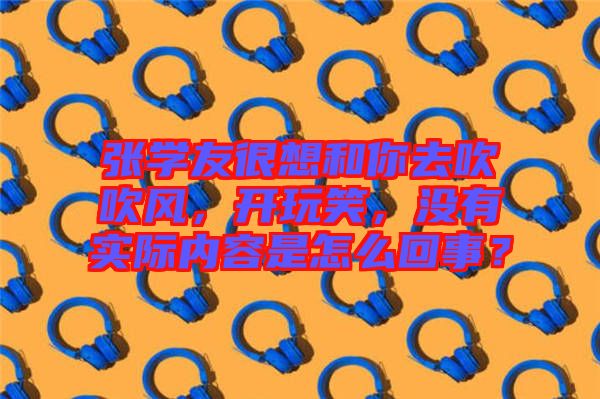 張學(xué)友很想和你去吹吹風(fēng)，開玩笑，沒有實際內(nèi)容是怎么回事？