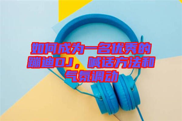 如何成為一名優(yōu)秀的蹦迪DJ，喊話方法和氣氛調(diào)動(dòng)