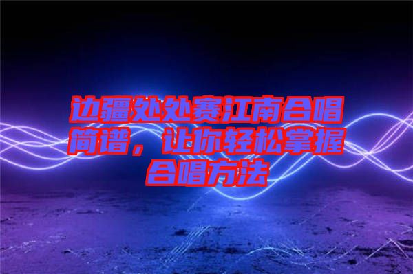 邊疆處處賽江南合唱簡譜，讓你輕松掌握合唱方法
