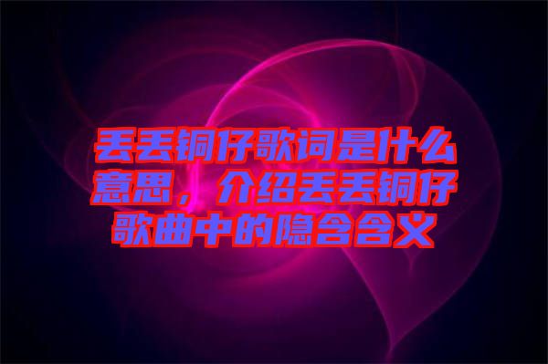 丟丟銅仔歌詞是什么意思，介紹丟丟銅仔歌曲中的隱含含義