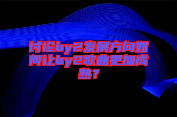 討論by2發(fā)展方向如何讓by2歌曲更加成熟？