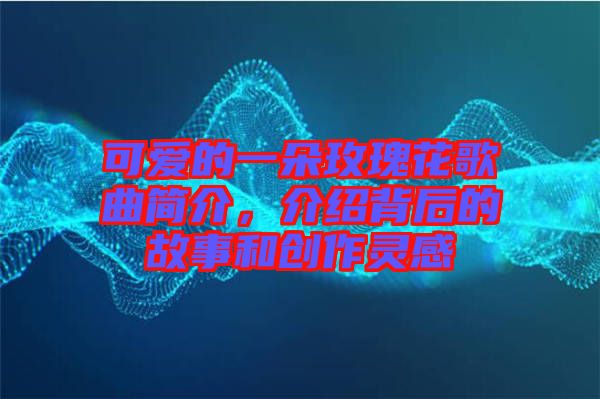 可愛的一朵玫瑰花歌曲簡介，介紹背后的故事和創(chuàng)作靈感
