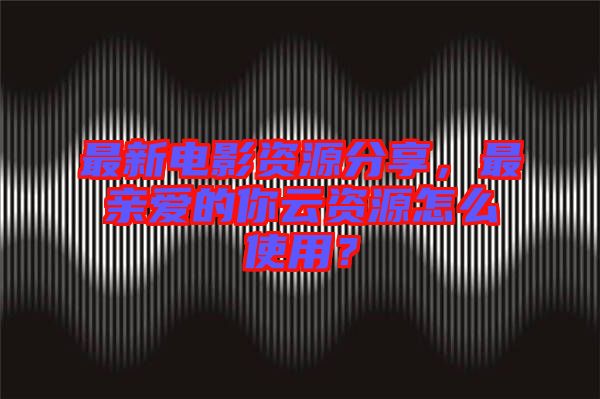 最新電影資源分享，最親愛的你云資源怎么使用？