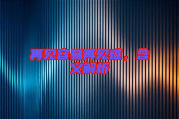 再見容易再見難，含義解析
