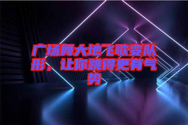 廣場(chǎng)舞大地飛歌變隊(duì)形，讓你跳得更有氣勢(shì)