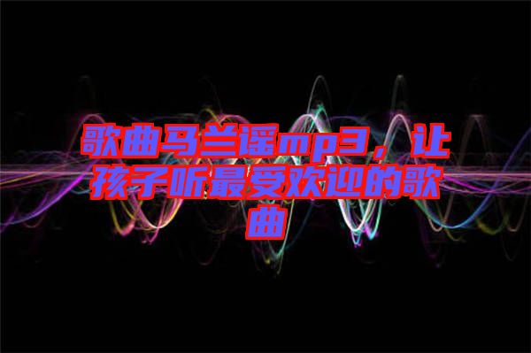 歌曲馬蘭謠mp3，讓孩子聽最受歡迎的歌曲