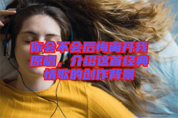 你會(huì)不會(huì)后悔離開(kāi)我原唱，介紹這首經(jīng)典情歌的創(chuàng)作背景
